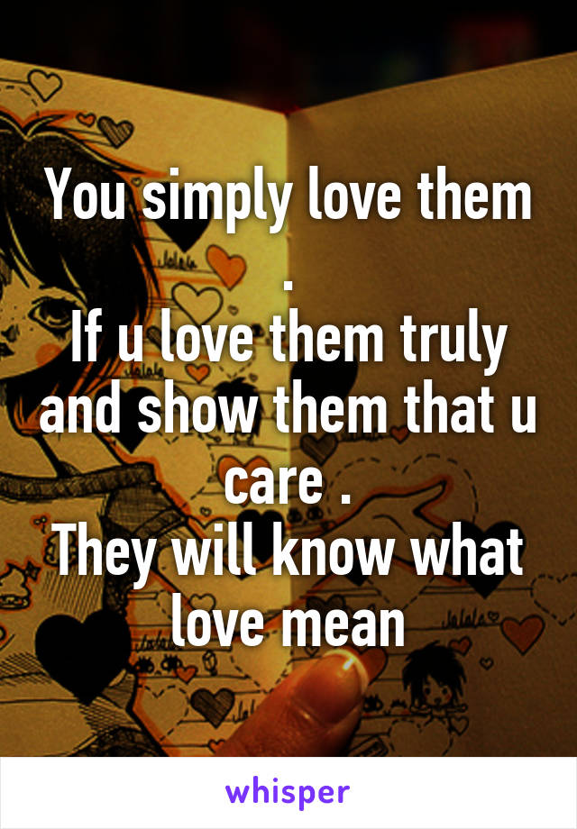 You simply love them .
If u love them truly and show them that u care .
They will know what love mean