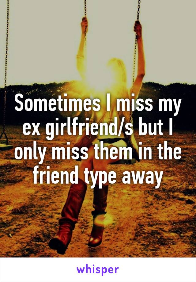 Sometimes I miss my ex girlfriend/s but I only miss them in the friend type away