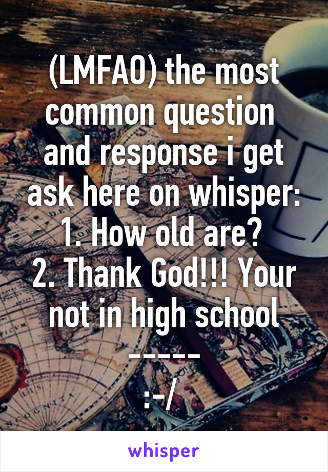 (LMFAO) the most common question  and response i get ask here on whisper:
1. How old are? 
2. Thank God!!! Your not in high school
-----
:-/ 