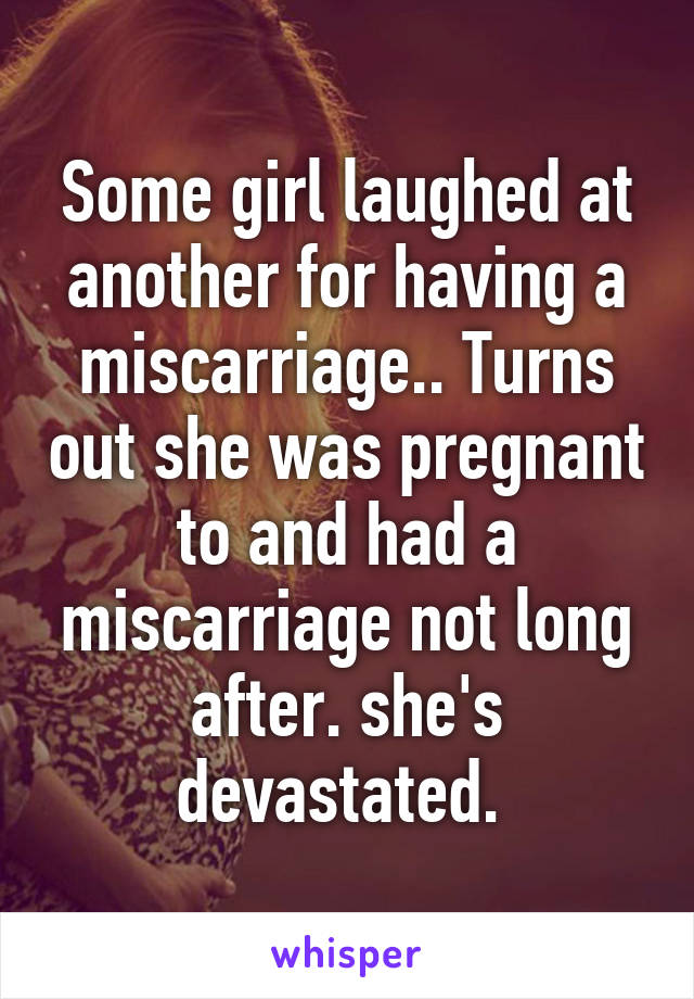 Some girl laughed at another for having a miscarriage.. Turns out she was pregnant to and had a miscarriage not long after. she's devastated. 