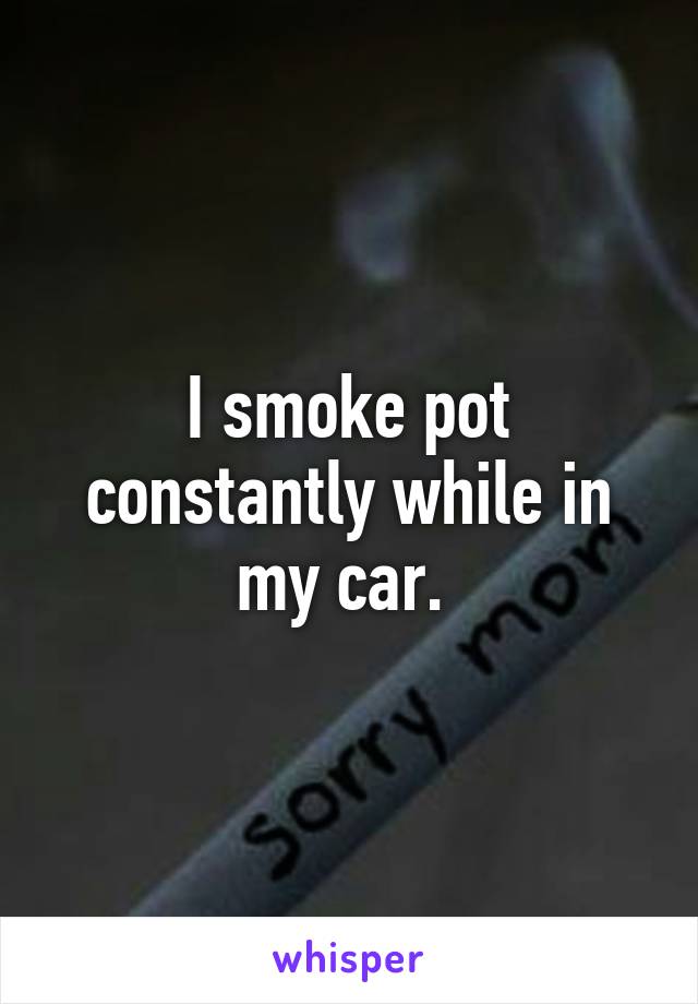 I smoke pot constantly while in my car. 