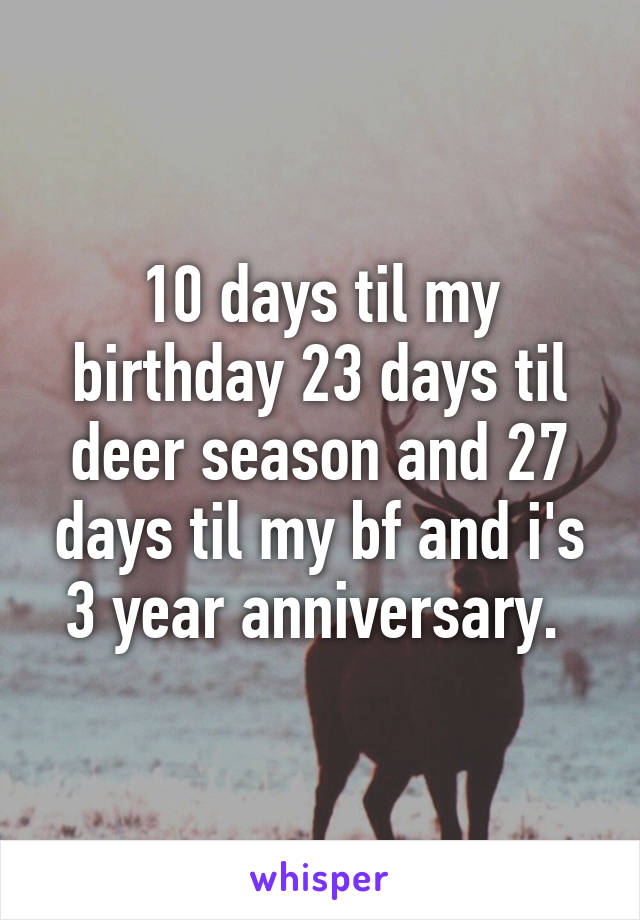 10 days til my birthday 23 days til deer season and 27 days til my bf and i's 3 year anniversary. 