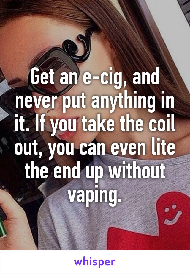 Get an e-cig, and never put anything in it. If you take the coil out, you can even lite the end up without vaping.