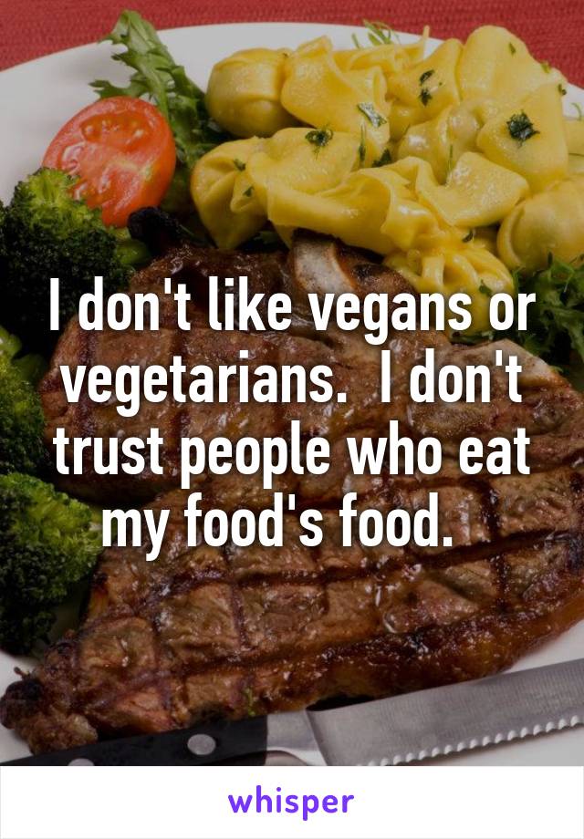 I don't like vegans or vegetarians.  I don't trust people who eat my food's food.  