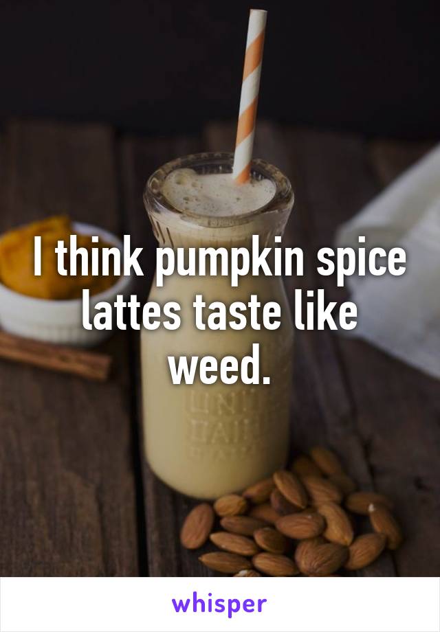 I think pumpkin spice lattes taste like weed.