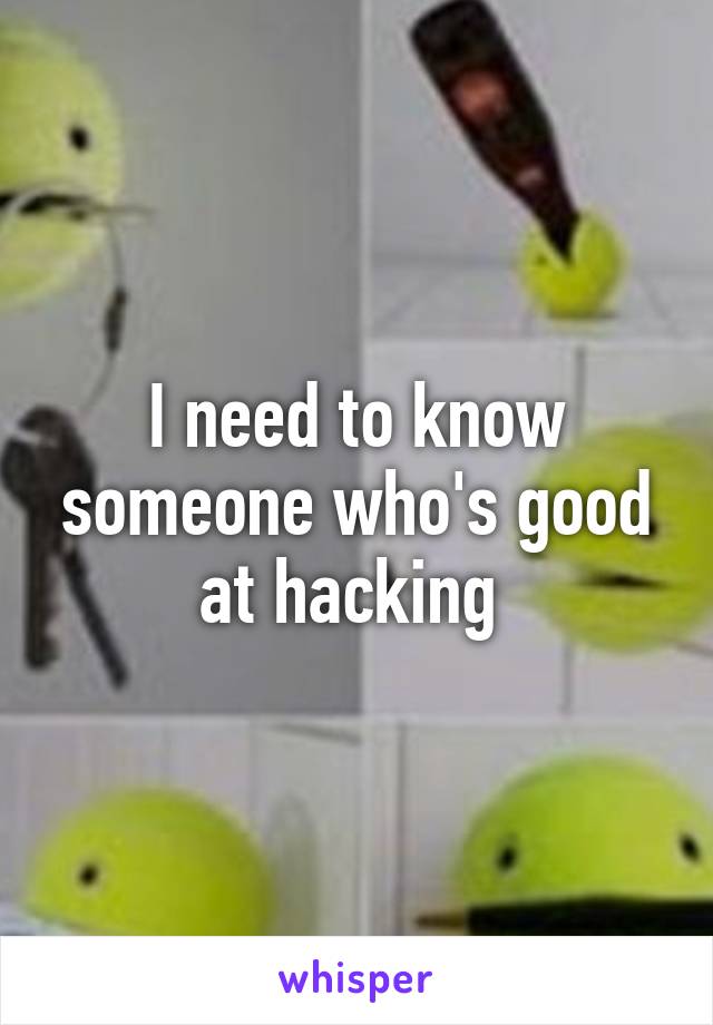 I need to know someone who's good at hacking 