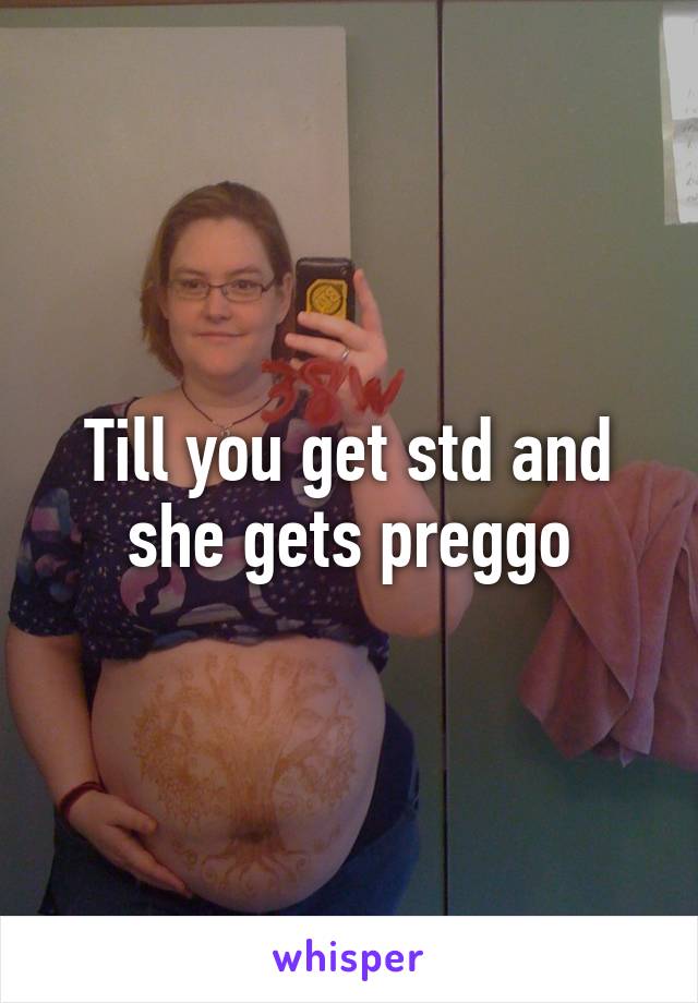 Till you get std and she gets preggo