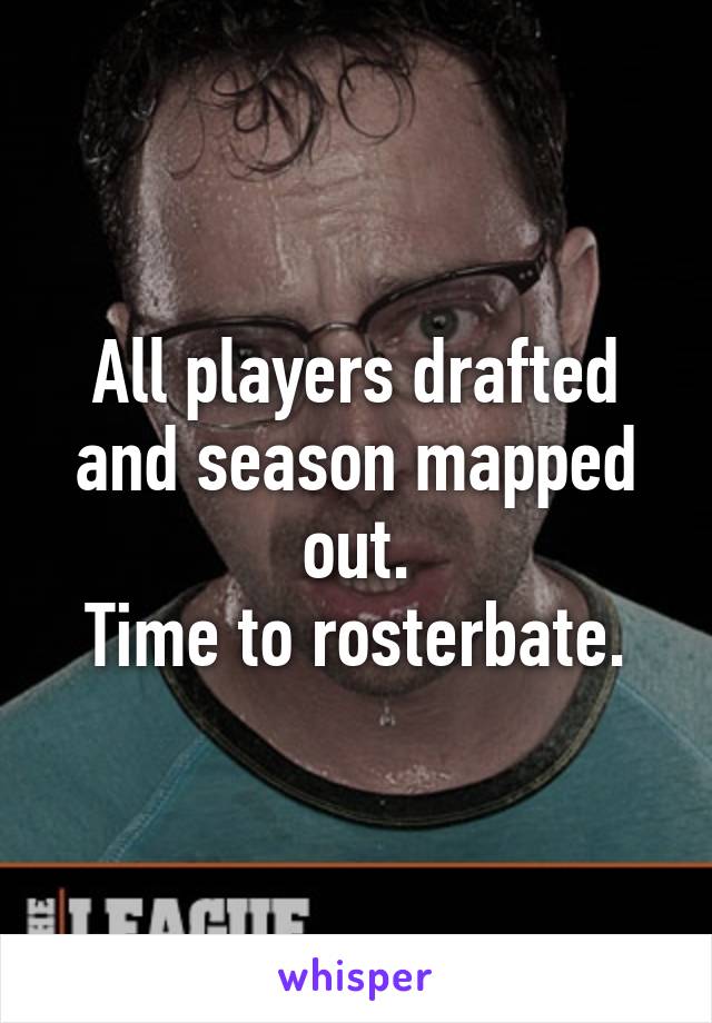 All players drafted and season mapped out.
Time to rosterbate.