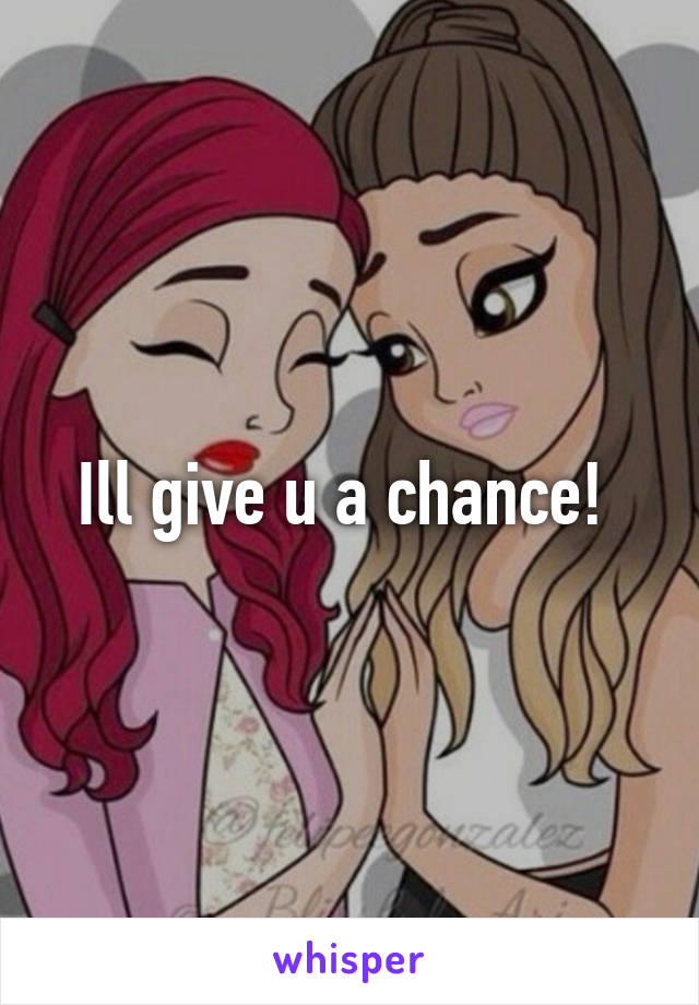 Ill give u a chance! 