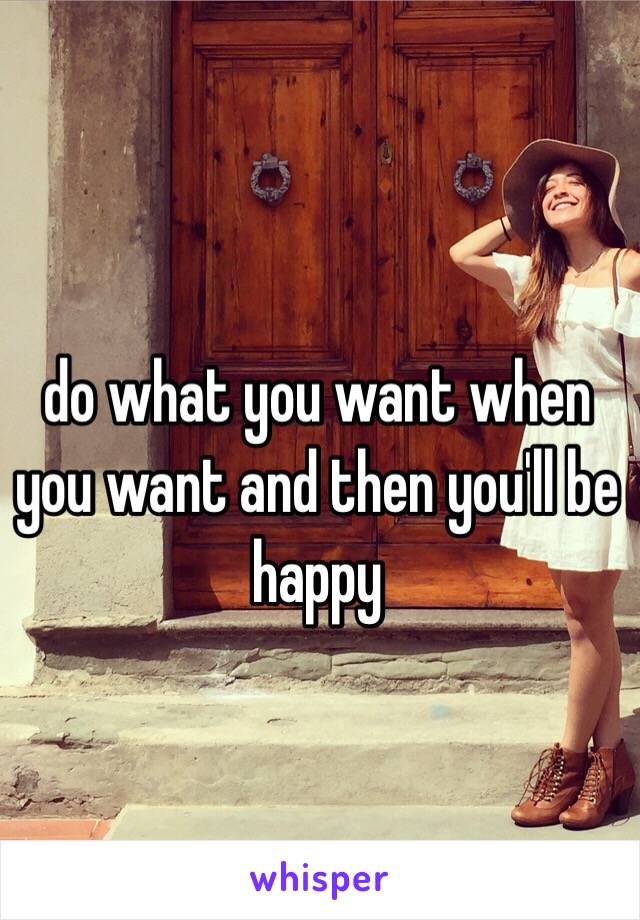 do what you want when you want and then you'll be happy