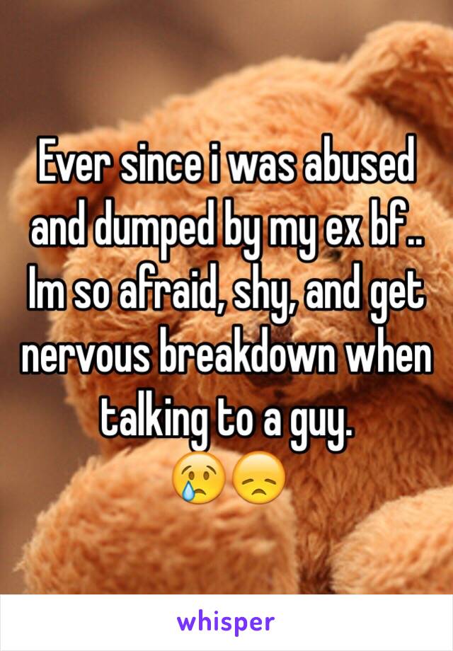 Ever since i was abused and dumped by my ex bf.. 
Im so afraid, shy, and get nervous breakdown when talking to a guy.
😢😞