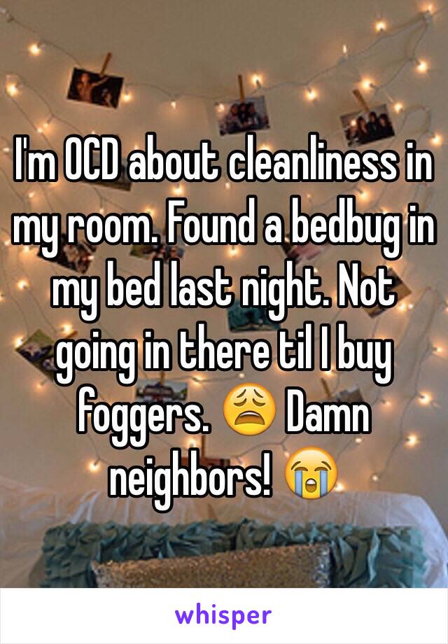 I'm OCD about cleanliness in my room. Found a bedbug in my bed last night. Not going in there til I buy foggers. 😩 Damn neighbors! 😭