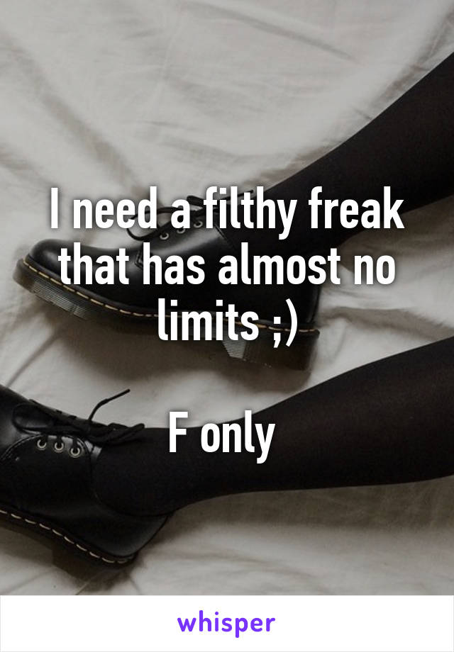 I need a filthy freak that has almost no limits ;)

F only 