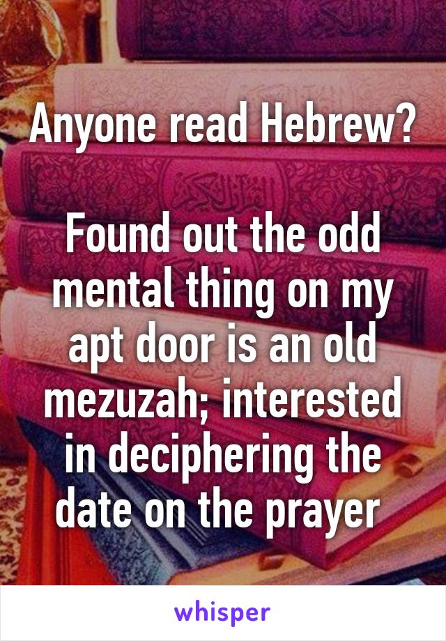 Anyone read Hebrew? 
Found out the odd mental thing on my apt door is an old mezuzah; interested in deciphering the date on the prayer 