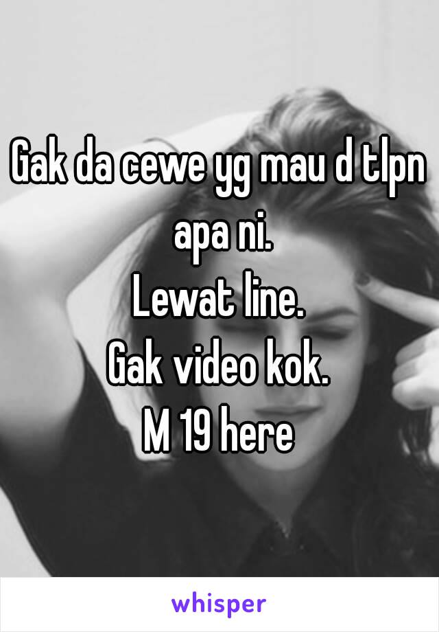 Gak da cewe yg mau d tlpn apa ni.
Lewat line.
Gak video kok.
M 19 here