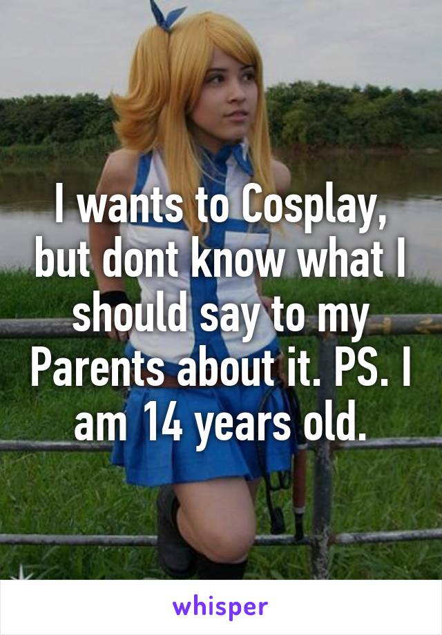 I wants to Cosplay, but dont know what I should say to my Parents about it. PS. I am 14 years old.