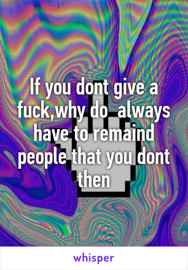 If you dont give a fuck,why do  always have to remaind people that you dont then