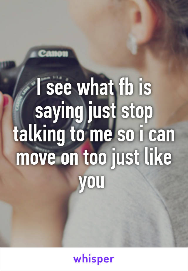 I see what fb is saying just stop talking to me so i can move on too just like you 