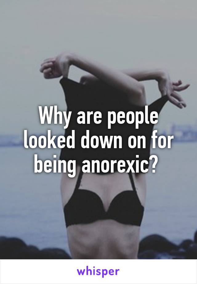 Why are people looked down on for being anorexic? 