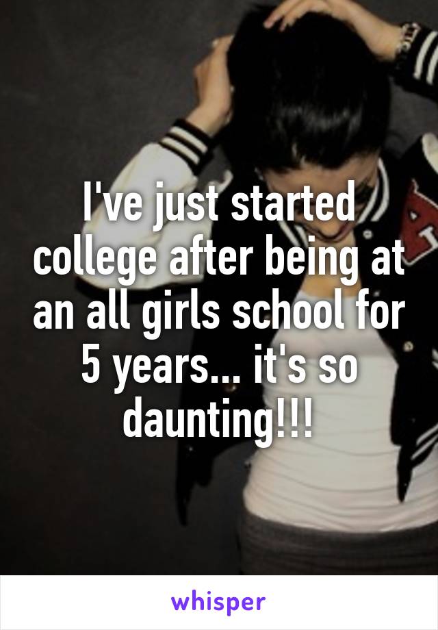 I've just started college after being at an all girls school for 5 years... it's so daunting!!!