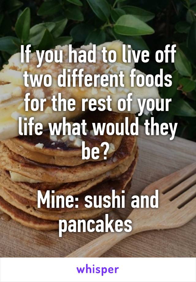 If you had to live off two different foods for the rest of your life what would they be? 

Mine: sushi and pancakes 