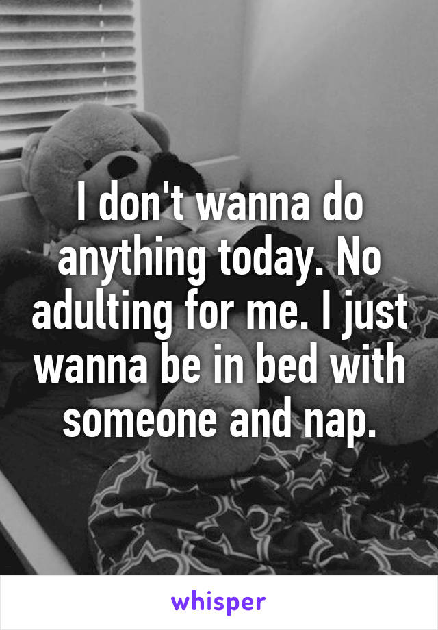 I don't wanna do anything today. No adulting for me. I just wanna be in bed with someone and nap.