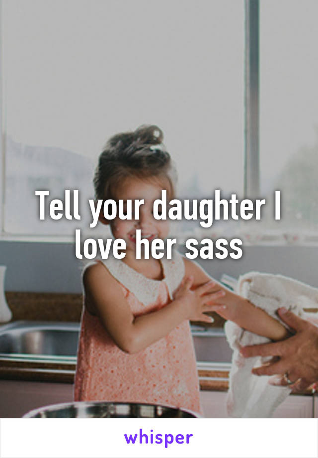 Tell your daughter I love her sass