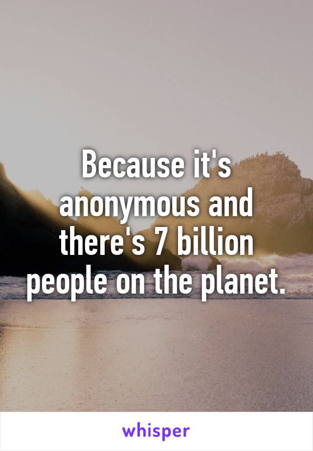 Because it's anonymous and there's 7 billion people on the planet.