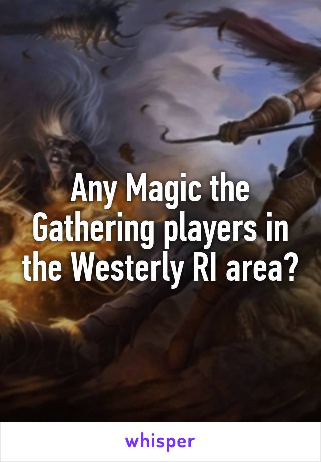 Any Magic the Gathering players in the Westerly RI area?