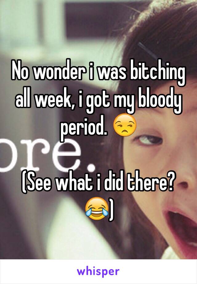 No wonder i was bitching all week, i got my bloody period. 😒

(See what i did there? 😂)