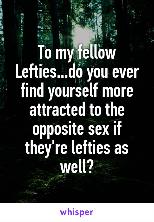 To my fellow
Lefties...do you ever find yourself more attracted to the opposite sex if they're lefties as well?