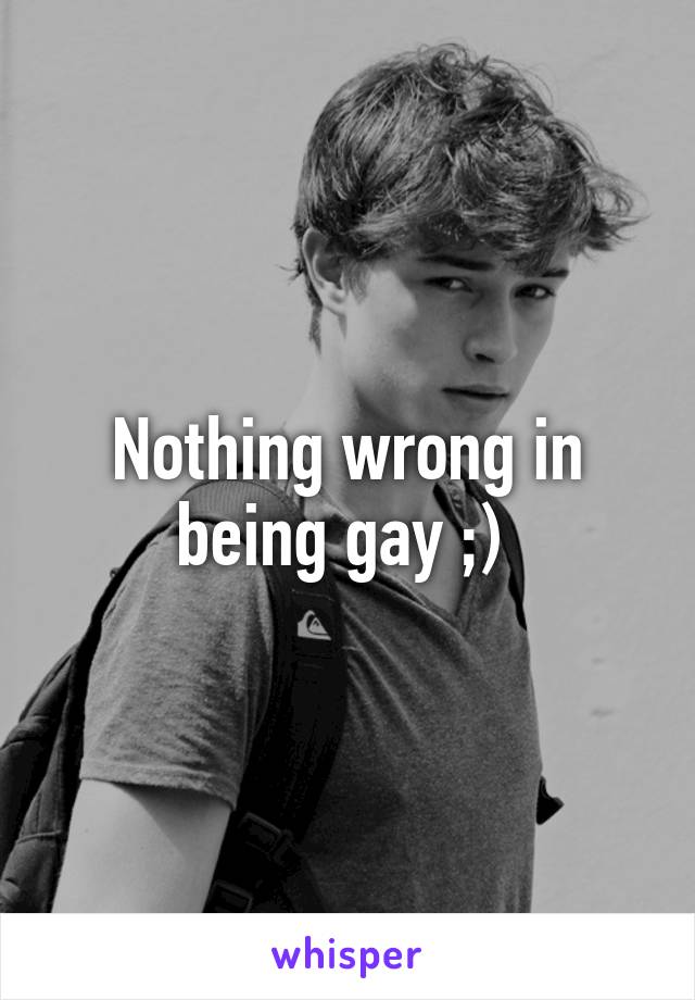 Nothing wrong in being gay ;) 