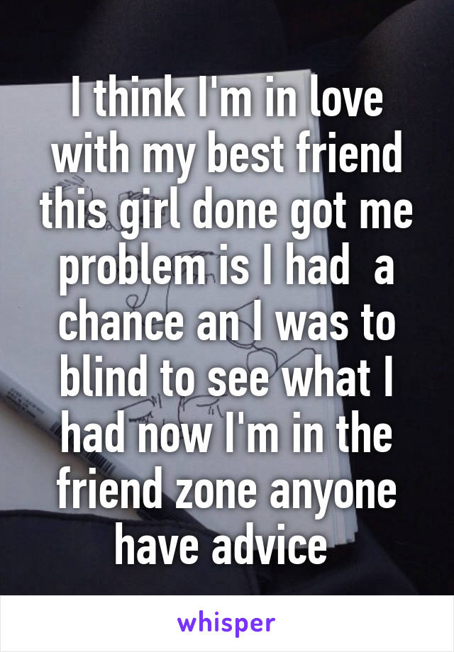 I think I'm in love with my best friend this girl done got me problem is I had  a chance an I was to blind to see what I had now I'm in the friend zone anyone have advice 