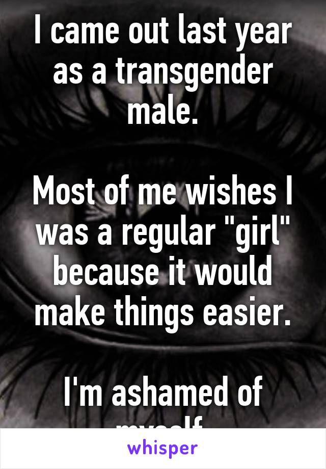 I came out last year as a transgender male.

Most of me wishes I was a regular "girl" because it would make things easier.

I'm ashamed of myself.