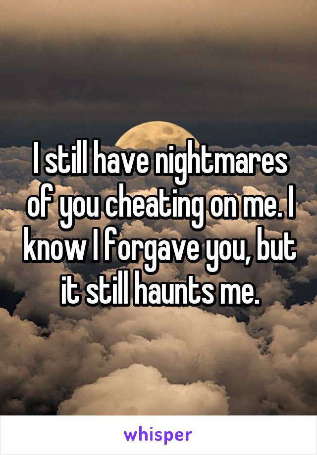 I still have nightmares of you cheating on me. I know I forgave you, but it still haunts me.