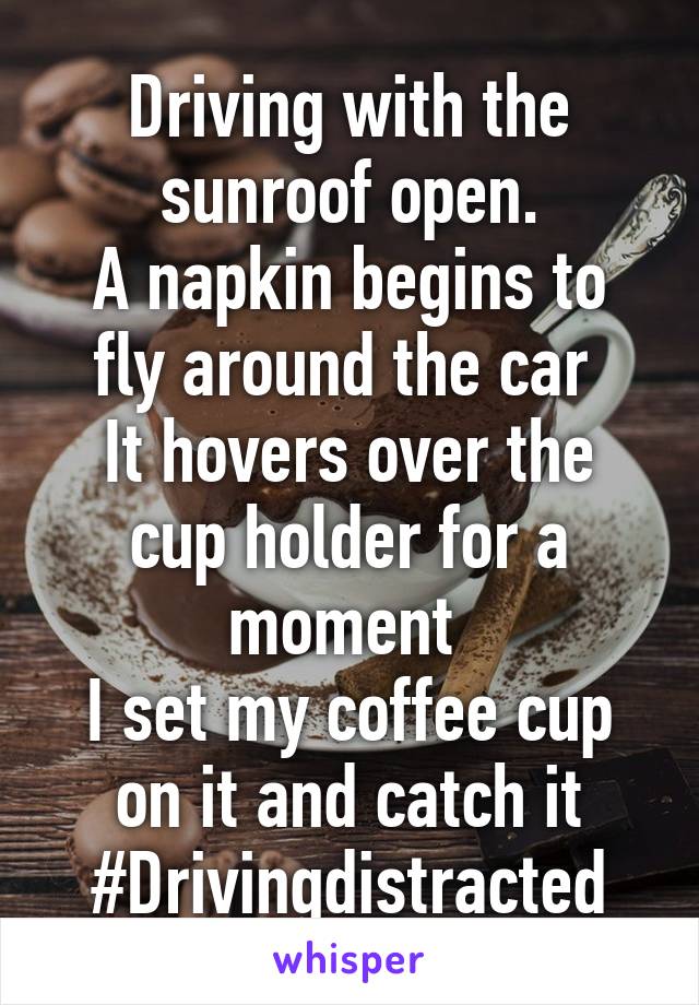 Driving with the sunroof open.
A napkin begins to fly around the car 
It hovers over the cup holder for a moment 
I set my coffee cup on it and catch it
#Drivingdistracted