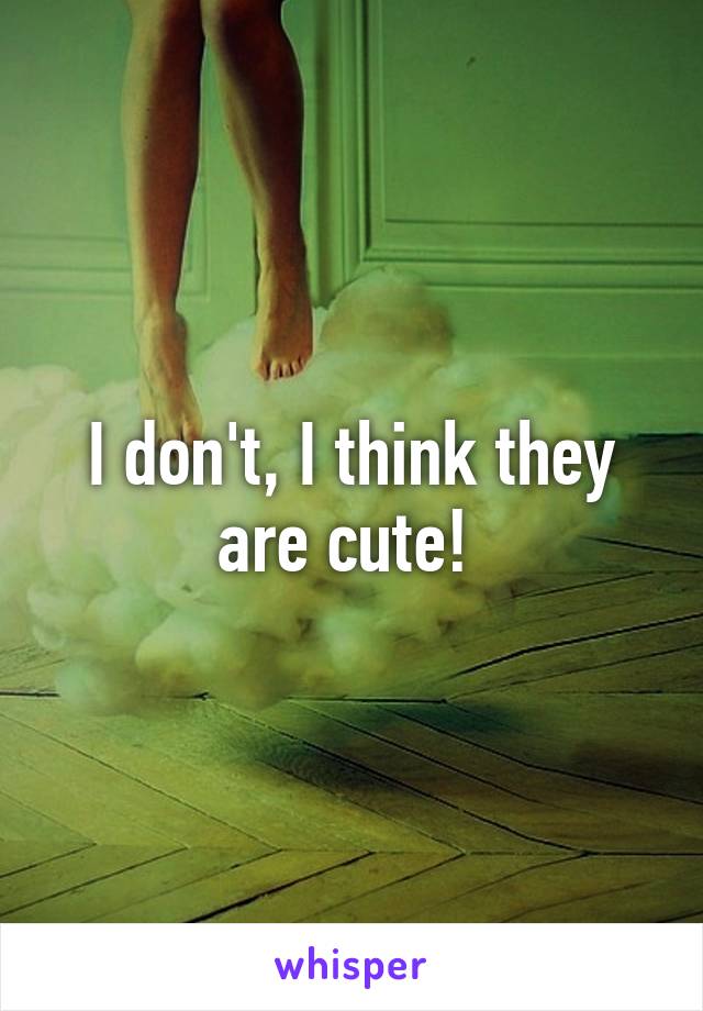 I don't, I think they are cute! 