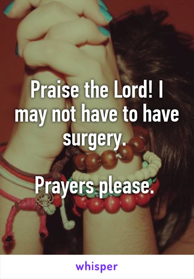 Praise the Lord! I may not have to have surgery. 

Prayers please. 