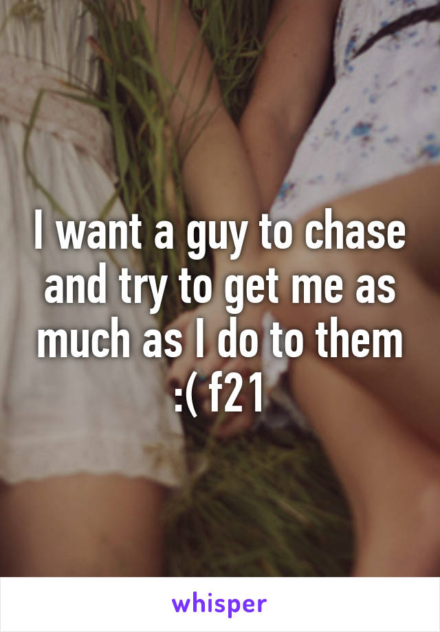 I want a guy to chase and try to get me as much as I do to them :( f21