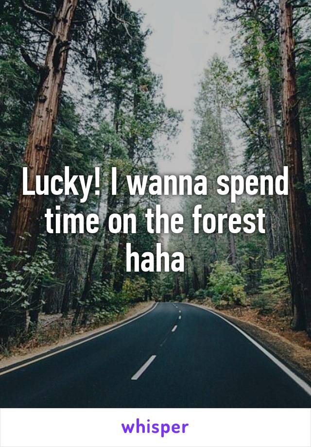 Lucky! I wanna spend time on the forest haha