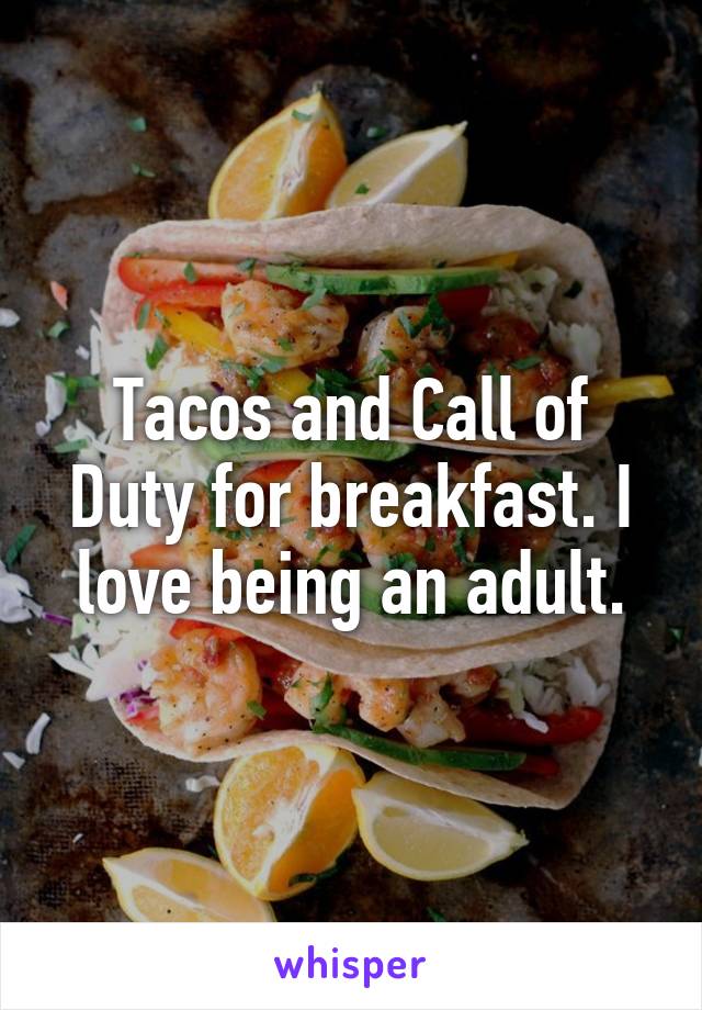 Tacos and Call of Duty for breakfast. I love being an adult.