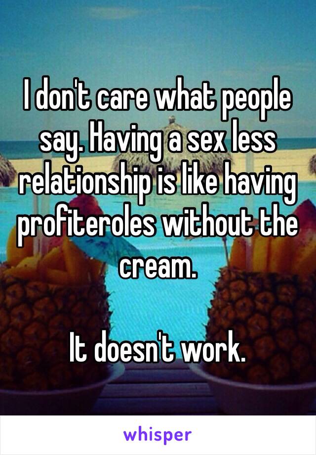 I don't care what people say. Having a sex less relationship is like having profiteroles without the cream. 

It doesn't work.