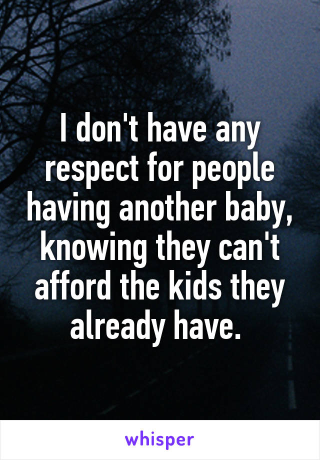 I don't have any respect for people having another baby, knowing they can't afford the kids they already have. 