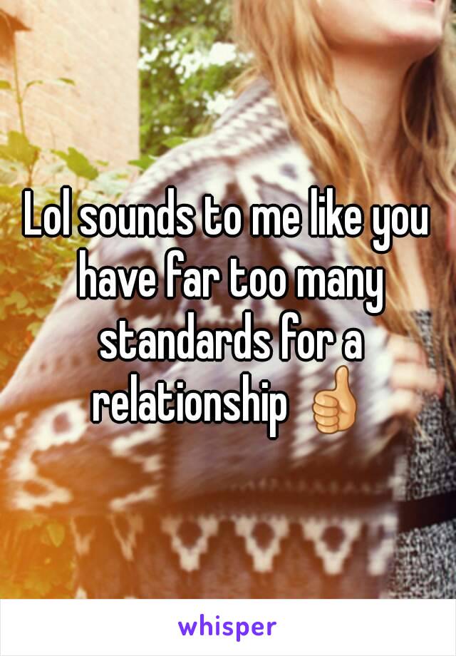 Lol sounds to me like you have far too many standards for a relationship 👍