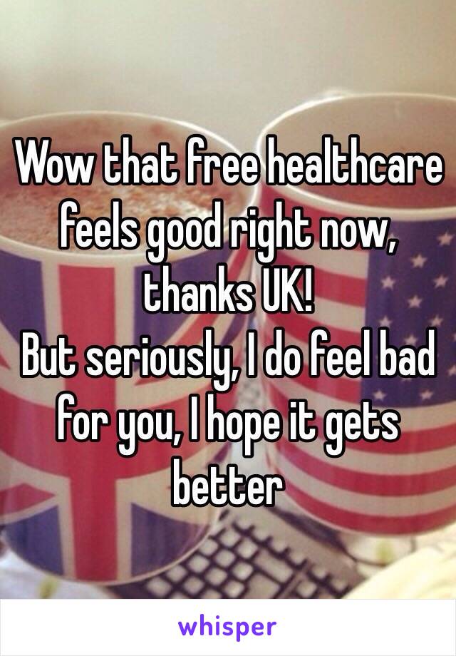 Wow that free healthcare feels good right now, thanks UK! 
But seriously, I do feel bad for you, I hope it gets better 