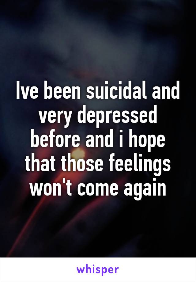 Ive been suicidal and very depressed before and i hope that those feelings won't come again