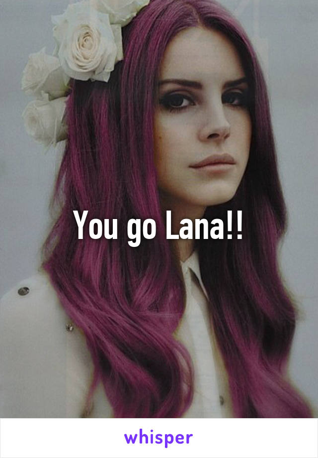 You go Lana!!