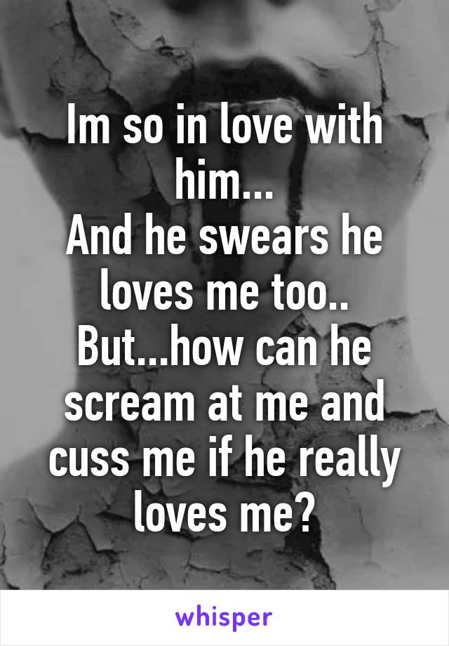 Im so in love with him...
And he swears he loves me too..
But...how can he scream at me and cuss me if he really loves me?