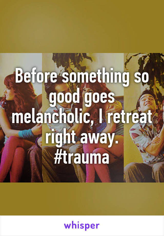 Before something so good goes melancholic, I retreat right away.
#trauma