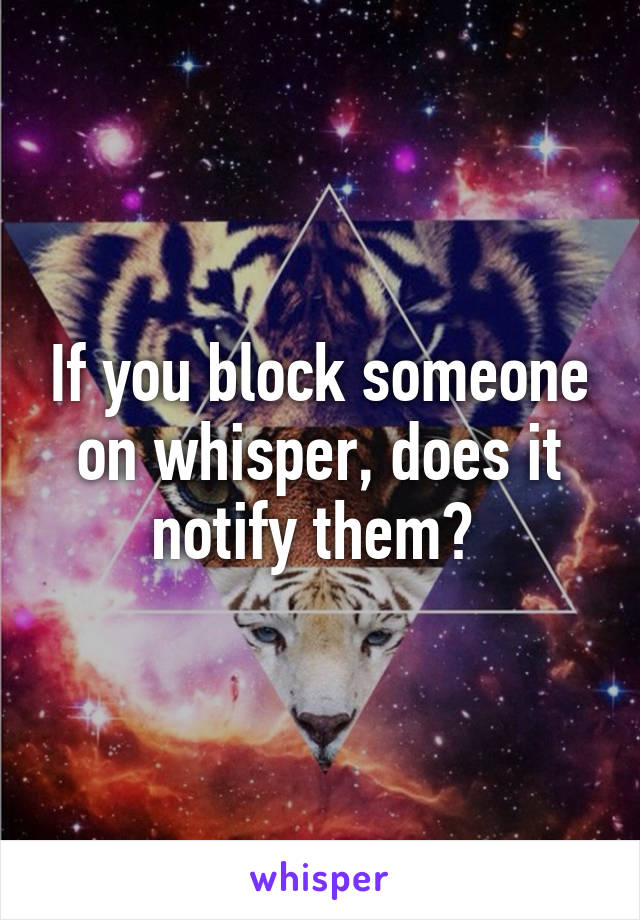 If you block someone on whisper, does it notify them? 